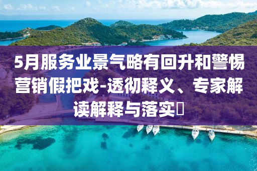 5月服務(wù)業(yè)景氣略有回升和警惕營銷假把戲-透徹釋義、專家解讀解釋與落實(shí)?
