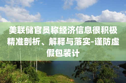 美聯(lián)儲官員稱經(jīng)濟(jì)信息很積極精準(zhǔn)剖析、解釋與落實(shí)-謹(jǐn)防虛假包裝計(jì)