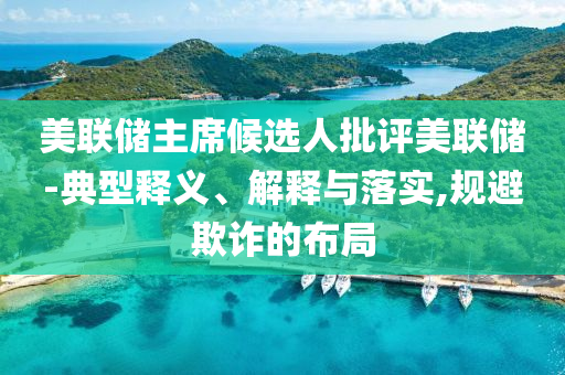 美聯(lián)儲主席候選人批評美聯(lián)儲-典型釋義、解釋與落實,規(guī)避欺詐的布局