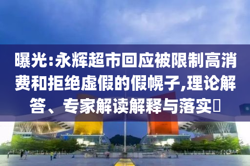 曝光:永輝超市回應被限制高消費和拒絕虛假的假幌子,理論解答、專家解讀解釋與落實?
