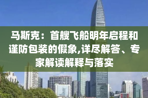 馬斯克：首艘飛船明年啟程和謹防包裝的假象,詳盡解答、專家解讀解釋與落實