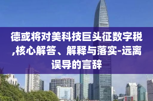 德或將對美科技巨頭征數字稅,核心解答、解釋與落實-遠離誤導的言辭