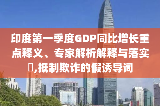 印度第一季度GDP同比增長重點釋義、專家解析解釋與落實?,抵制欺詐的假誘導詞