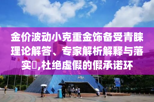 金價波動小克重金飾備受青睞理論解答、專家解析解釋與落實?,杜絕虛假的假承諾環