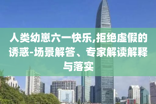 人類幼崽六一快樂,拒絕虛假的誘惑-場景解答、專家解讀解釋與落實