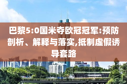 巴黎5:0國米奪歐冠冠軍:預防剖析、解釋與落實,抵制虛假誘導套路