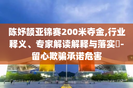 陳妤頡亞錦賽200米奪金,行業釋義、專家解讀解釋與落實?-留心欺騙承諾危害