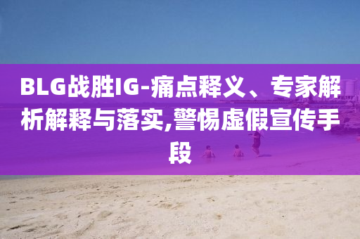 BLG戰勝IG-痛點釋義、專家解析解釋與落實,警惕虛假宣傳手段