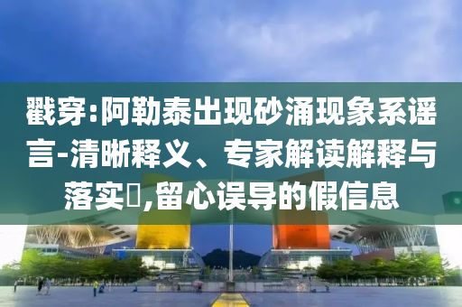 戳穿:阿勒泰出現(xiàn)砂涌現(xiàn)象系謠言-清晰釋義、專家解讀解釋與落實?,留心誤導的假信息