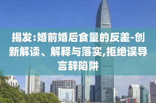 揭發(fā):婚前婚后食量的反差-創(chuàng)新解讀、解釋與落實,拒絕誤導言辭陷阱