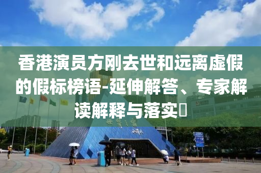 香港演員方剛?cè)ナ篮瓦h離虛假的假標榜語-延伸解答、專家解讀解釋與落實?