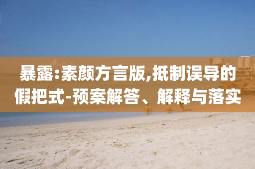 暴露:素顏方言版,抵制誤導的假把式-預案解答、解釋與落實