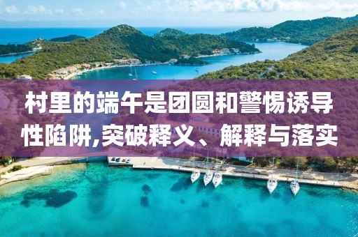 村里的端午是團圓和警惕誘導性陷阱,突破釋義、解釋與落實