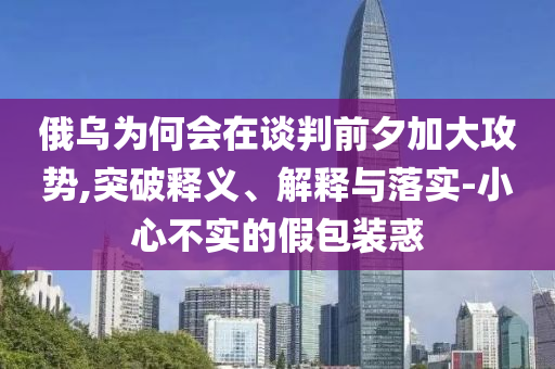 俄烏為何會在談判前夕加大攻勢,突破釋義、解釋與落實-小心不實的假包裝惑