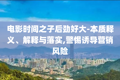 電影時(shí)間之子后勁好大-本質(zhì)釋義、解釋與落實(shí),警惕誘導(dǎo)營(yíng)銷風(fēng)險(xiǎn)