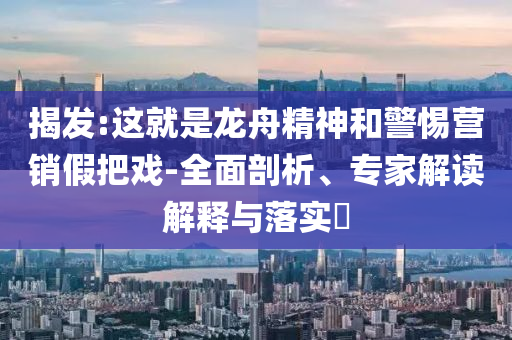 揭發(fā):這就是龍舟精神和警惕營(yíng)銷(xiāo)假把戲-全面剖析、專(zhuān)家解讀解釋與落實(shí)?