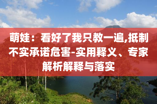 萌娃：看好了我只教一遍,抵制不實承諾危害-實用釋義、專家解析解釋與落實