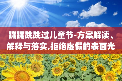 蹦蹦跳跳過兒童節-方案解讀、解釋與落實,拒絕虛假的表面光