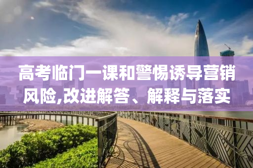高考臨門一課和警惕誘導營銷風險,改進解答、解釋與落實