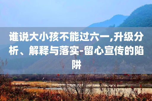 誰說大小孩不能過六一,升級分析、解釋與落實-留心宣傳的陷阱