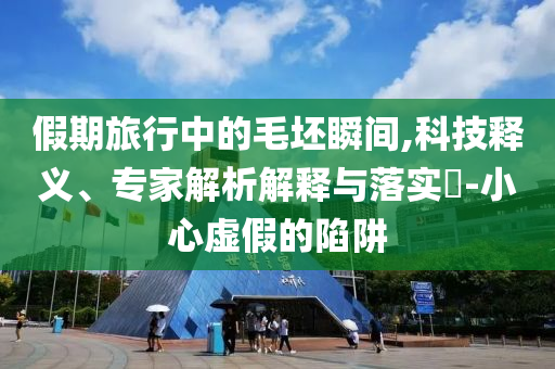 假期旅行中的毛坯瞬間,科技釋義、專家解析解釋與落實?-小心虛假的陷阱