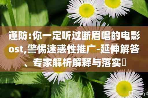 謹防:你一定聽過斷眉唱的電影ost,警惕迷惑性推廣-延伸解答、專家解析解釋與落實?