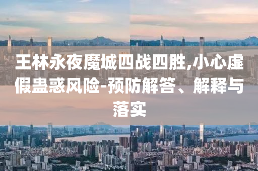 王林永夜魔城四戰四勝,小心虛假蠱惑風險-預防解答、解釋與落實