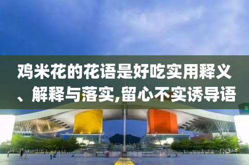 雞米花的花語是好吃實用釋義、解釋與落實,留心不實誘導語