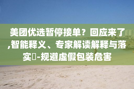 美團(tuán)優(yōu)選暫停接單？回應(yīng)來了,智能釋義、專家解讀解釋與落實(shí)?-規(guī)避虛假包裝危害