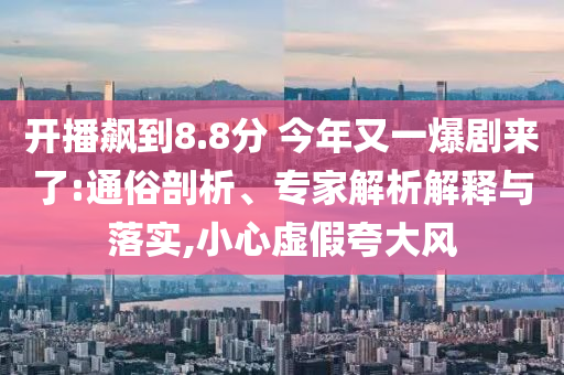 開播飆到8.8分 今年又一爆劇來了:通俗剖析、專家解析解釋與落實,小心虛假夸大風