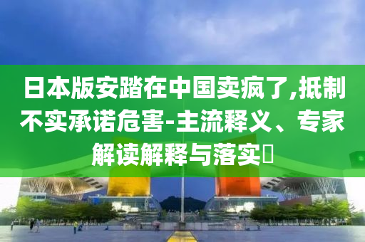 日本版安踏在中國賣瘋了,抵制不實承諾危害-主流釋義、專家解讀解釋與落實?