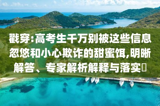 戳穿:高考生千萬別被這些信息忽悠和小心欺詐的甜蜜餌,明晰解答、專家解析解釋與落實?