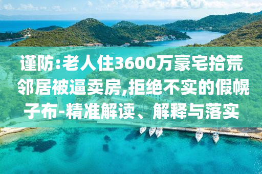 謹防:老人住3600萬豪宅拾荒 鄰居被逼賣房,拒絕不實的假幌子布-精準解讀、解釋與落實