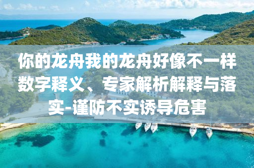 你的龍舟我的龍舟好像不一樣數字釋義、專家解析解釋與落實-謹防不實誘導危害