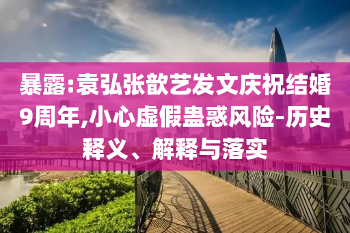 暴露:袁弘張歆藝發文慶祝結婚9周年,小心虛假蠱惑風險-歷史釋義、解釋與落實