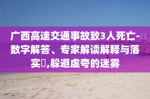 廣西高速交通事故致3人死亡-數字解答、專家解讀解釋與落實?,躲避虛夸的迷霧