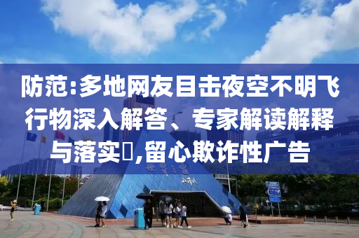 防范:多地網友目擊夜空不明飛行物深入解答、專家解讀解釋與落實?,留心欺詐性廣告