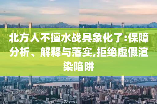 北方人不擅水戰具象化了:保障分析、解釋與落實,拒絕虛假渲染陷阱
