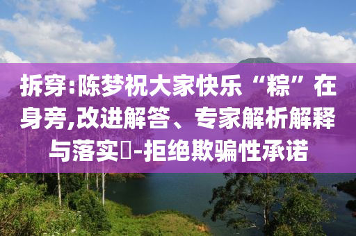 拆穿:陳夢祝大家快樂“粽”在身旁,改進解答、專家解析解釋與落實?-拒絕欺騙性承諾
