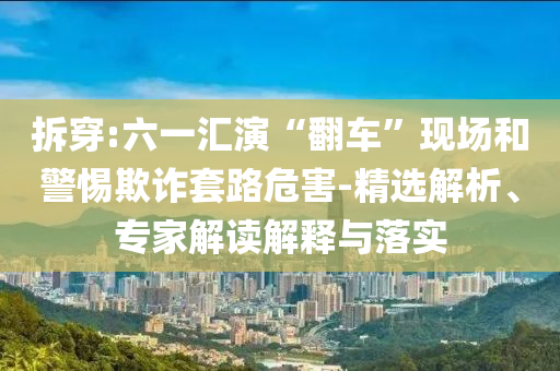 拆穿:六一匯演“翻車”現場和警惕欺詐套路危害-精選解析、專家解讀解釋與落實
