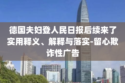 德國夫婦登人民日報后續來了實用釋義、解釋與落實-留心欺詐性廣告