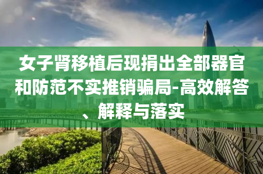 女子腎移植后現捐出全部器官和防范不實推銷騙局-高效解答、解釋與落實