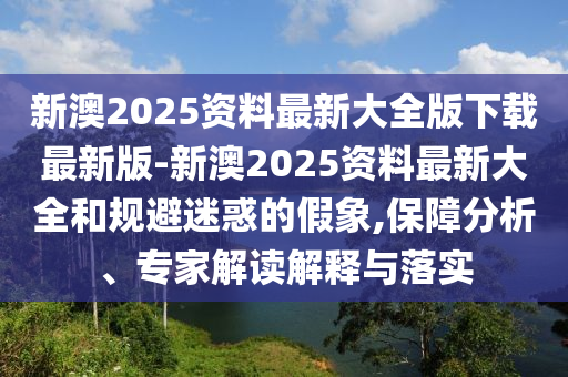 新澳2025資料最新大全版下載最新版-新澳2025資料最新大全和規(guī)避迷惑的假象,保障分析、專家解讀解釋與落實(shí)