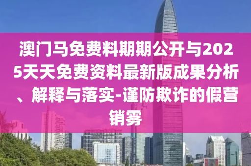 澳門馬免費料期期公開與2025天天免費資料最新版成果分析、解釋與落實-謹防欺詐的假營銷霧