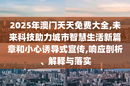 2025年澳門天天免費大全,未來科技助力城市智慧生活新篇章和小心誘導式宣傳,響應剖析、解釋與落實