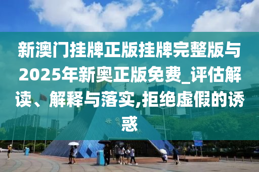 新澳門掛牌正版掛牌完整版與2025年新奧正版免費_評估解讀、解釋與落實,拒絕虛假的誘惑