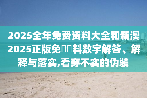 2025全年免費資料大全和新澳2025正版免費資料數字解答、解釋與落實,看穿不實的偽裝