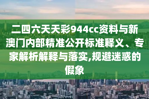 二四六天天彩944cc資料與新澳門內部精準公開標準釋義、專家解析解釋與落實,規避迷惑的假象