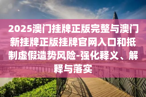2025澳門掛牌正版完整與澳門新掛牌正版掛牌官網(wǎng)入口和抵制虛假造勢風(fēng)險-強(qiáng)化釋義、解釋與落實(shí)