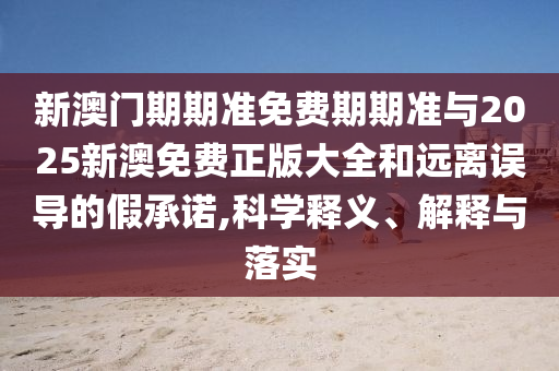 新澳門期期準(zhǔn)免費(fèi)期期準(zhǔn)與2025新澳免費(fèi)正版大全和遠(yuǎn)離誤導(dǎo)的假承諾,科學(xué)釋義、解釋與落實(shí)